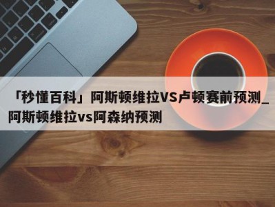 「秒懂百科」阿斯顿维拉VS卢顿赛前预测_阿斯顿维拉vs阿森纳预测