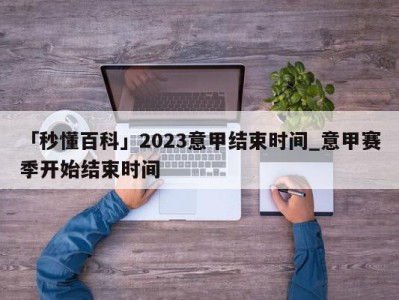 「秒懂百科」2023意甲结束时间_意甲赛季开始结束时间