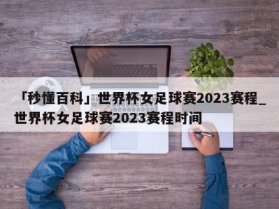 「秒懂百科」世界杯女足球赛2023赛程_世界杯女足球赛2023赛程时间