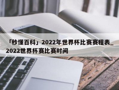 「秒懂百科」2022年世界杯比赛赛程表_2022世界杯赛比赛时间