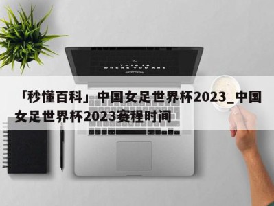 「秒懂百科」中国女足世界杯2023_中国女足世界杯2023赛程时间