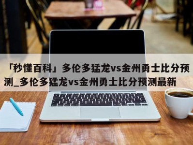 「秒懂百科」多伦多猛龙vs金州勇士比分预测_多伦多猛龙vs金州勇士比分预测最新