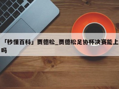 「秒懂百科」贾德松_贾德松足协杯决赛能上吗