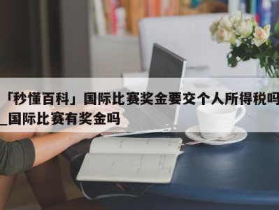 「秒懂百科」国际比赛奖金要交个人所得税吗_国际比赛有奖金吗