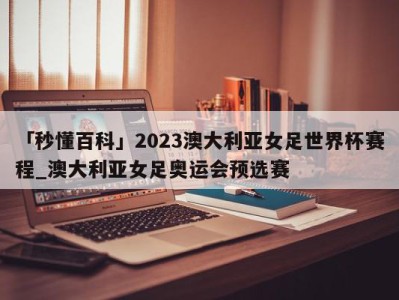 「秒懂百科」2023澳大利亚女足世界杯赛程_澳大利亚女足奥运会预选赛