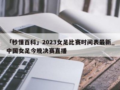 「秒懂百科」2023女足比赛时间表最新_中国女足今晚决赛直播