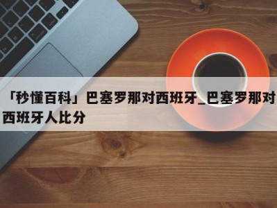 「秒懂百科」巴塞罗那对西班牙_巴塞罗那对西班牙人比分