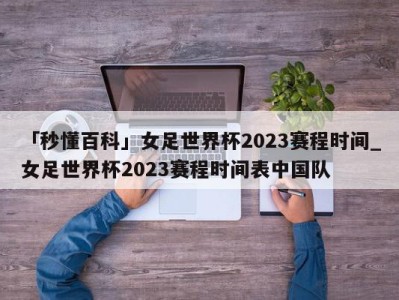 「秒懂百科」女足世界杯2023赛程时间_女足世界杯2023赛程时间表中国队