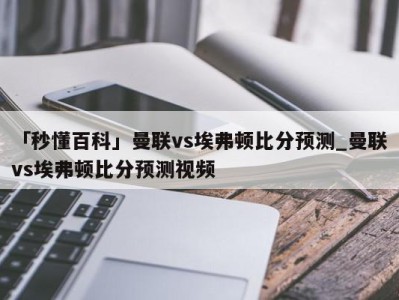 「秒懂百科」曼联vs埃弗顿比分预测_曼联vs埃弗顿比分预测视频