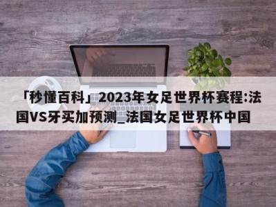 「秒懂百科」2023年女足世界杯赛程:法国VS牙买加预测_法国女足世界杯中国