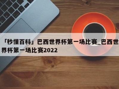 「秒懂百科」巴西世界杯第一场比赛_巴西世界杯第一场比赛2022