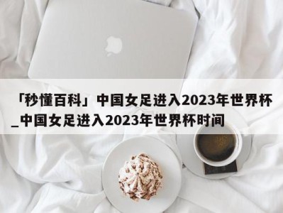 「秒懂百科」中国女足进入2023年世界杯_中国女足进入2023年世界杯时间