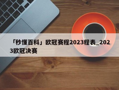 「秒懂百科」欧冠赛程2023程表_2023欧冠决赛