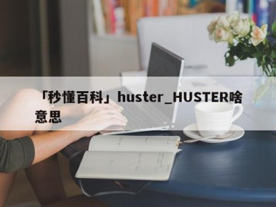 「秒懂百科」huster_HUSTER啥意思