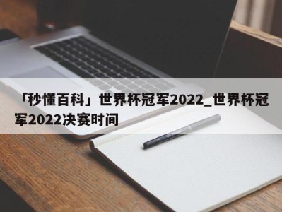 「秒懂百科」世界杯冠军2022_世界杯冠军2022决赛时间