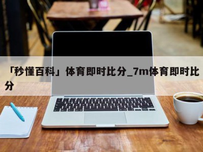 「秒懂百科」体育即时比分_7m体育即时比分