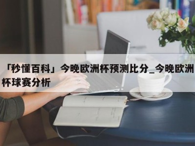 「秒懂百科」今晚欧洲杯预测比分_今晚欧洲杯球赛分析