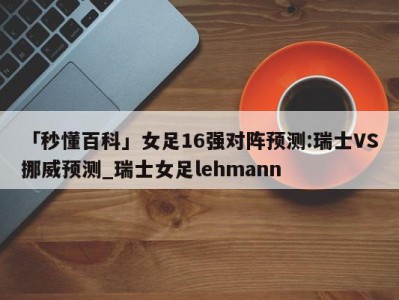 「秒懂百科」女足16强对阵预测:瑞士VS挪威预测_瑞士女足lehmann