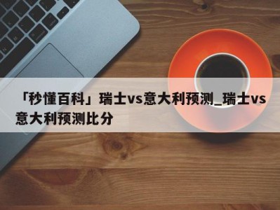 「秒懂百科」瑞士vs意大利预测_瑞士vs意大利预测比分