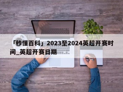 「秒懂百科」2023至2024英超开赛时间_英超开赛日期