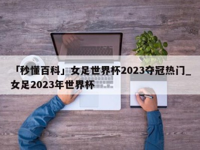 「秒懂百科」女足世界杯2023夺冠热门_女足2023年世界杯