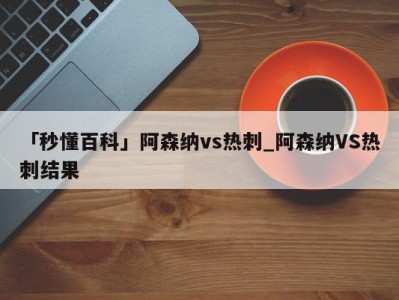 「秒懂百科」阿森纳vs热刺_阿森纳VS热刺结果