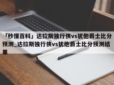 「秒懂百科」达拉斯独行侠vs犹他爵士比分预测_达拉斯独行侠vs犹他爵士比分预测结果