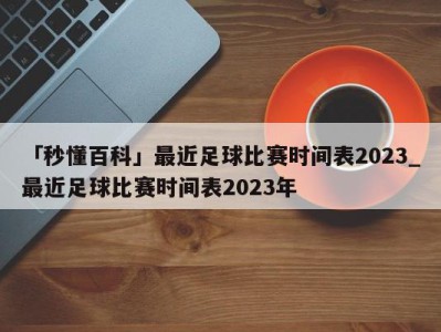 「秒懂百科」最近足球比赛时间表2023_最近足球比赛时间表2023年