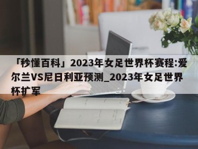 「秒懂百科」2023年女足世界杯赛程:爱尔兰VS尼日利亚预测_2023年女足世界杯扩军