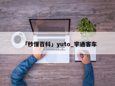 「秒懂百科」yuto_宇通客车