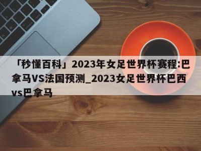 「秒懂百科」2023年女足世界杯赛程:巴拿马VS法国预测_2023女足世界杯巴西vs巴拿马