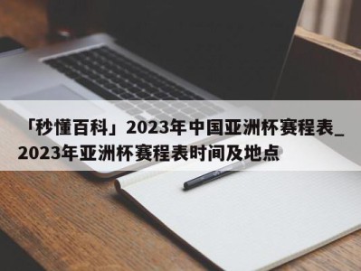 「秒懂百科」2023年中国亚洲杯赛程表_2023年亚洲杯赛程表时间及地点