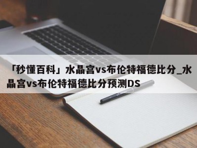 「秒懂百科」水晶宫vs布伦特福德比分_水晶宫vs布伦特福德比分预测DS