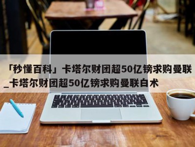 「秒懂百科」卡塔尔财团超50亿镑求购曼联_卡塔尔财团超50亿镑求购曼联白术