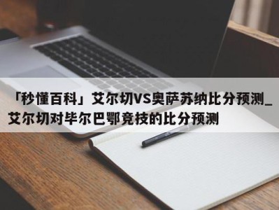 「秒懂百科」艾尔切VS奥萨苏纳比分预测_艾尔切对毕尔巴鄂竞技的比分预测