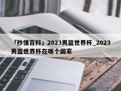 「秒懂百科」2023男篮世界杯_2023男篮世界杯在哪个国家