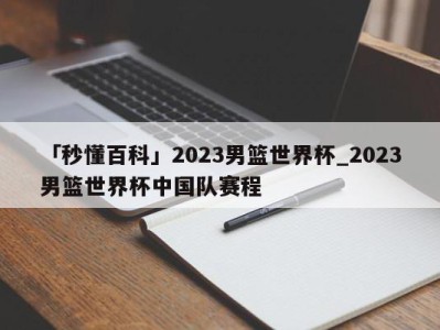 「秒懂百科」2023男篮世界杯_2023男篮世界杯中国队赛程