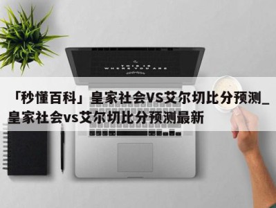 「秒懂百科」皇家社会VS艾尔切比分预测_皇家社会vs艾尔切比分预测最新