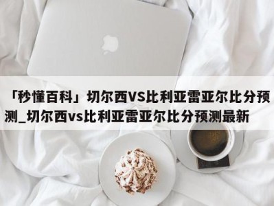 「秒懂百科」切尔西VS比利亚雷亚尔比分预测_切尔西vs比利亚雷亚尔比分预测最新