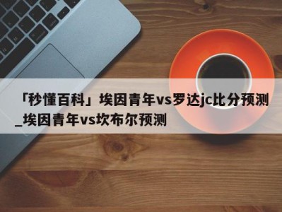 「秒懂百科」埃因青年vs罗达jc比分预测_埃因青年vs坎布尔预测