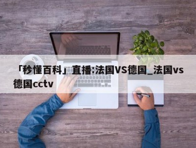 「秒懂百科」直播:法国VS德国_法国vs德国cctv