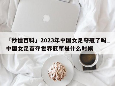 「秒懂百科」2023年中国女足夺冠了吗_中国女足首夺世界冠军是什么时候