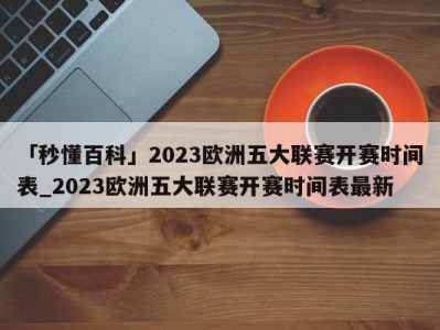 「秒懂百科」2023欧洲五大联赛开赛时间表_2023欧洲五大联赛开赛时间表最新