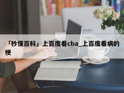 「秒懂百科」上百度看cba_上百度看病的梗