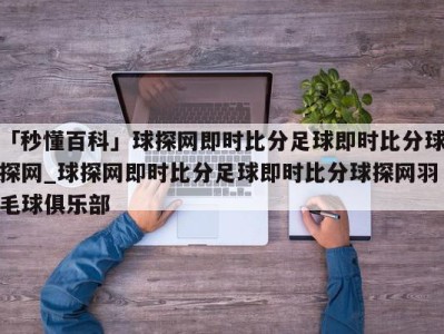 「秒懂百科」球探网即时比分足球即时比分球探网_球探网即时比分足球即时比分球探网羽毛球俱乐部