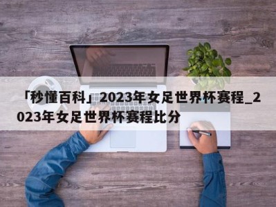 「秒懂百科」2023年女足世界杯赛程_2023年女足世界杯赛程比分