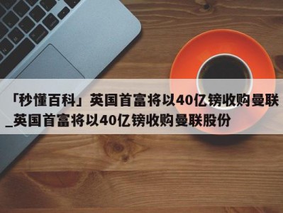 「秒懂百科」英国首富将以40亿镑收购曼联_英国首富将以40亿镑收购曼联股份