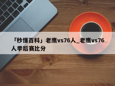 「秒懂百科」老鹰vs76人_老鹰vs76人季后赛比分