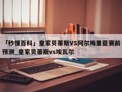 「秒懂百科」皇家贝蒂斯VS阿尔梅里亚赛前预测_皇家贝蒂斯vs埃瓦尔