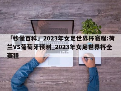 「秒懂百科」2023年女足世界杯赛程:荷兰VS葡萄牙预测_2023年女足世界杯全赛程